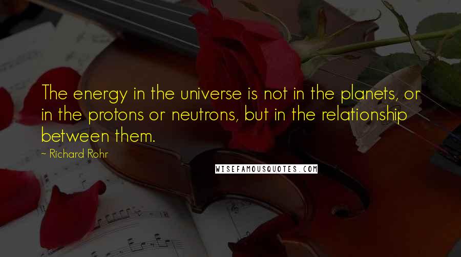 Richard Rohr Quotes: The energy in the universe is not in the planets, or in the protons or neutrons, but in the relationship between them.