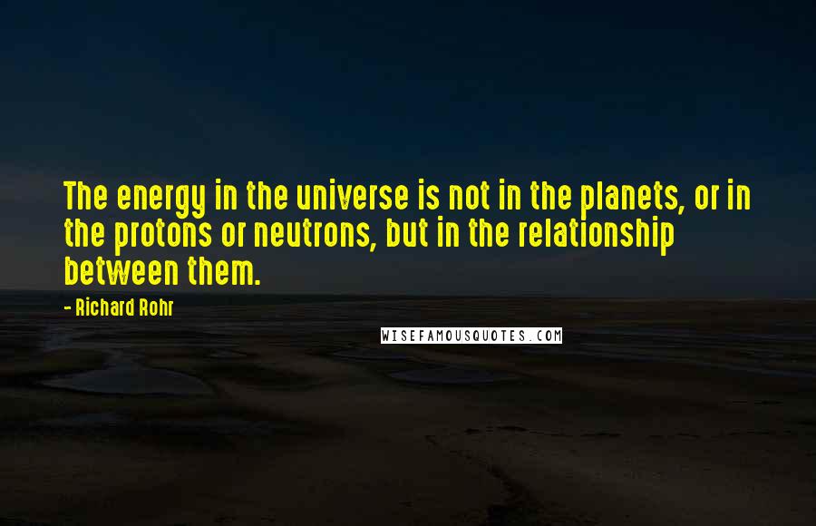 Richard Rohr Quotes: The energy in the universe is not in the planets, or in the protons or neutrons, but in the relationship between them.
