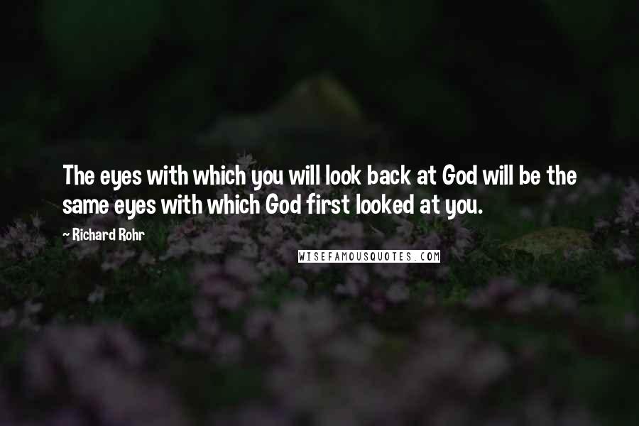 Richard Rohr Quotes: The eyes with which you will look back at God will be the same eyes with which God first looked at you.