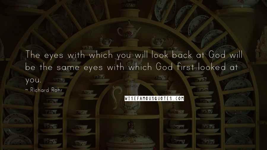 Richard Rohr Quotes: The eyes with which you will look back at God will be the same eyes with which God first looked at you.