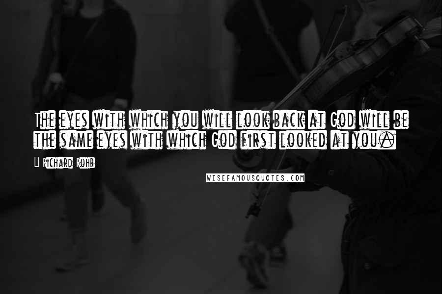 Richard Rohr Quotes: The eyes with which you will look back at God will be the same eyes with which God first looked at you.