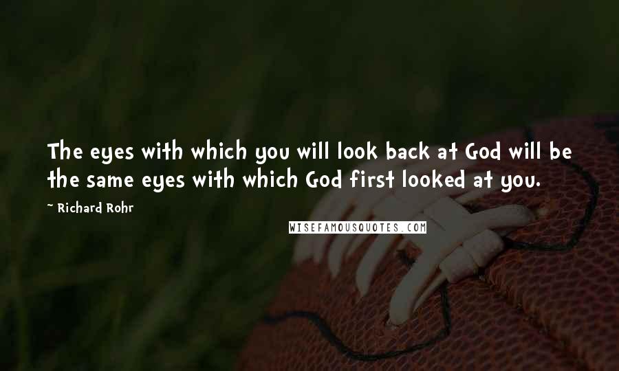 Richard Rohr Quotes: The eyes with which you will look back at God will be the same eyes with which God first looked at you.