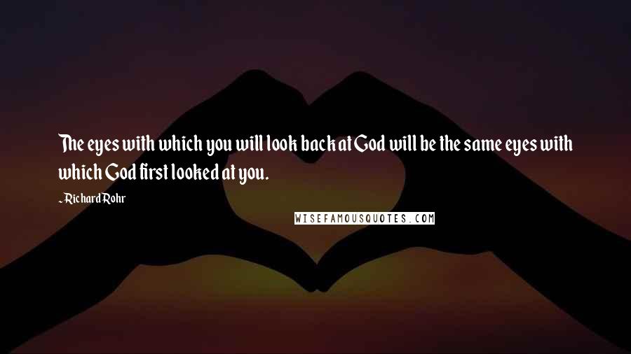 Richard Rohr Quotes: The eyes with which you will look back at God will be the same eyes with which God first looked at you.