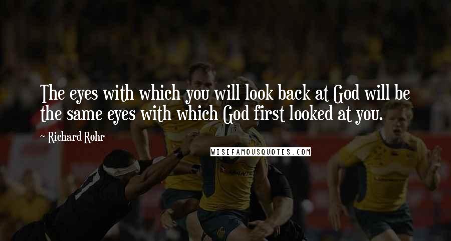 Richard Rohr Quotes: The eyes with which you will look back at God will be the same eyes with which God first looked at you.
