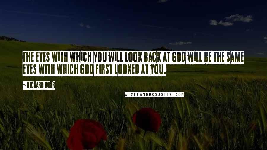 Richard Rohr Quotes: The eyes with which you will look back at God will be the same eyes with which God first looked at you.