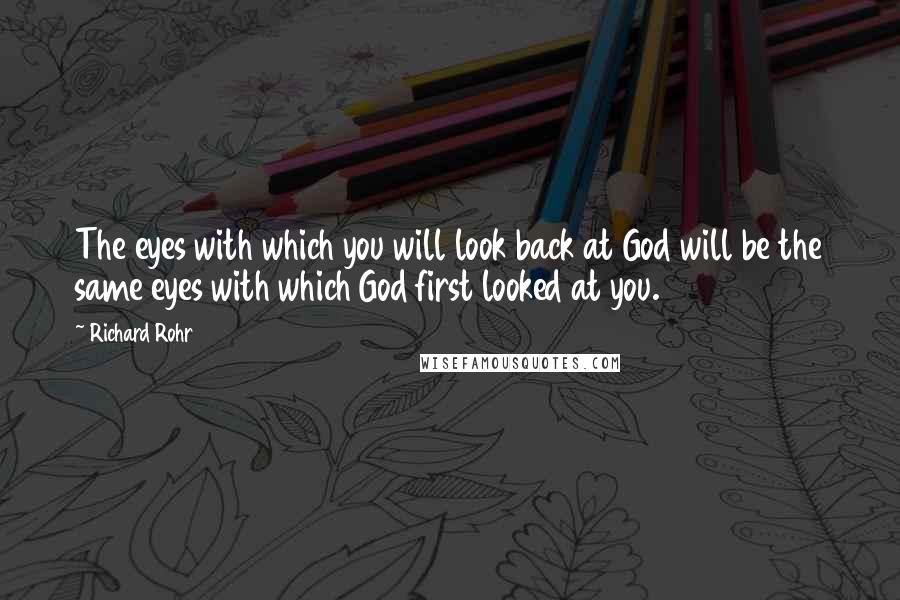 Richard Rohr Quotes: The eyes with which you will look back at God will be the same eyes with which God first looked at you.