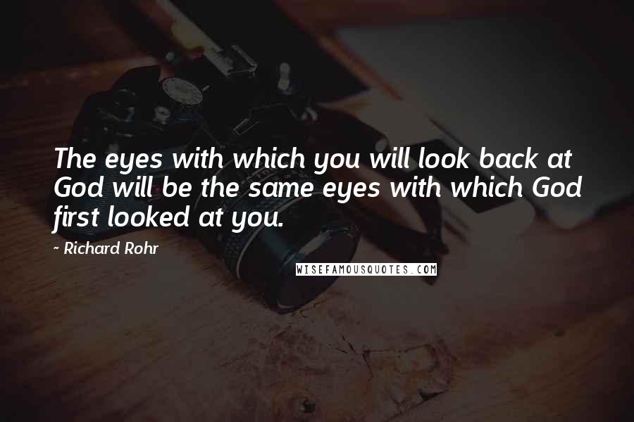 Richard Rohr Quotes: The eyes with which you will look back at God will be the same eyes with which God first looked at you.