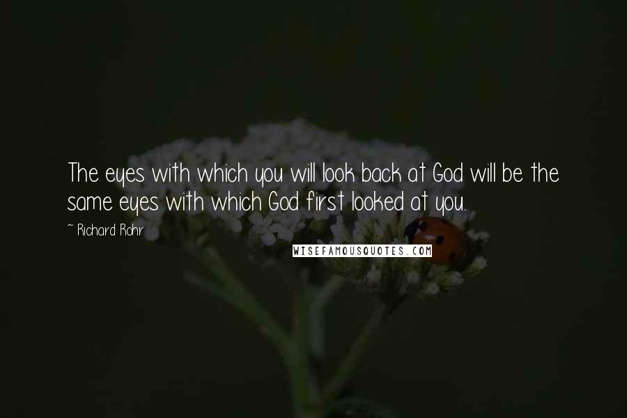 Richard Rohr Quotes: The eyes with which you will look back at God will be the same eyes with which God first looked at you.
