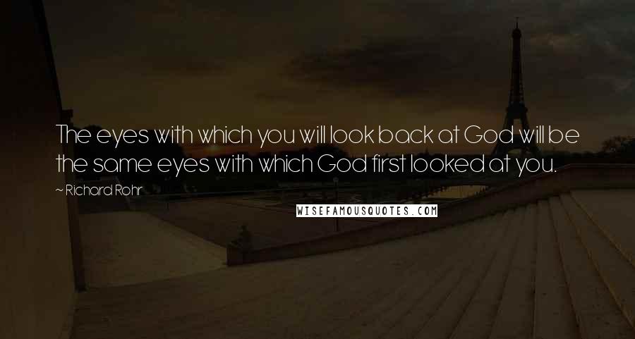 Richard Rohr Quotes: The eyes with which you will look back at God will be the same eyes with which God first looked at you.