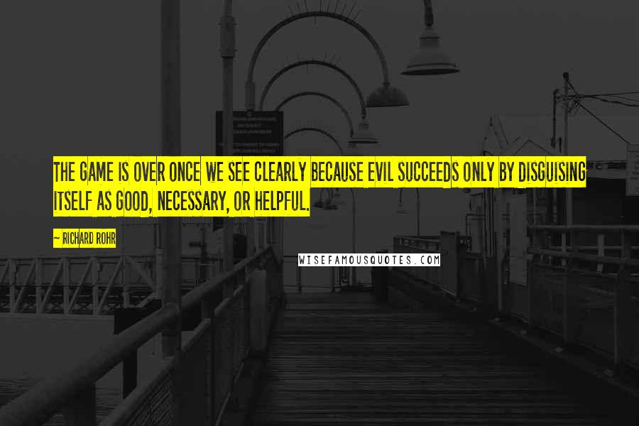 Richard Rohr Quotes: The game is over once we see clearly because evil succeeds only by disguising itself as good, necessary, or helpful.