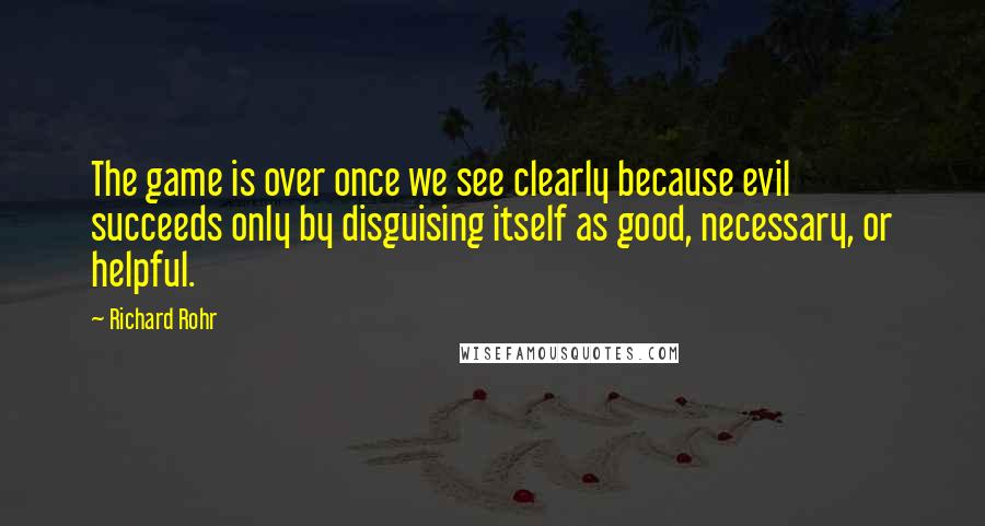 Richard Rohr Quotes: The game is over once we see clearly because evil succeeds only by disguising itself as good, necessary, or helpful.