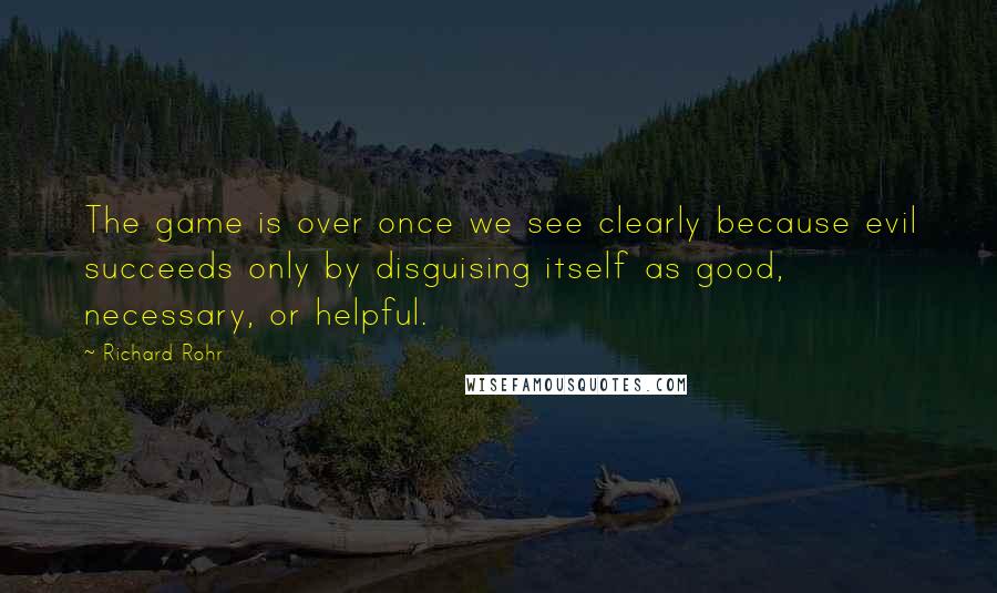 Richard Rohr Quotes: The game is over once we see clearly because evil succeeds only by disguising itself as good, necessary, or helpful.