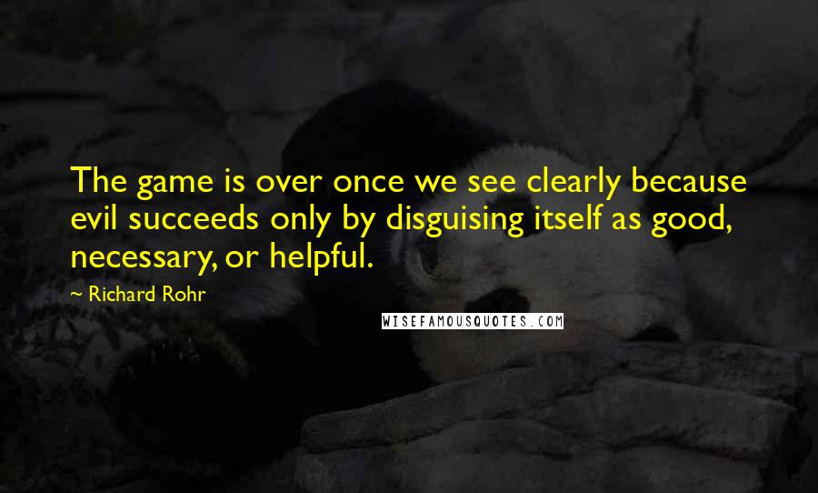 Richard Rohr Quotes: The game is over once we see clearly because evil succeeds only by disguising itself as good, necessary, or helpful.