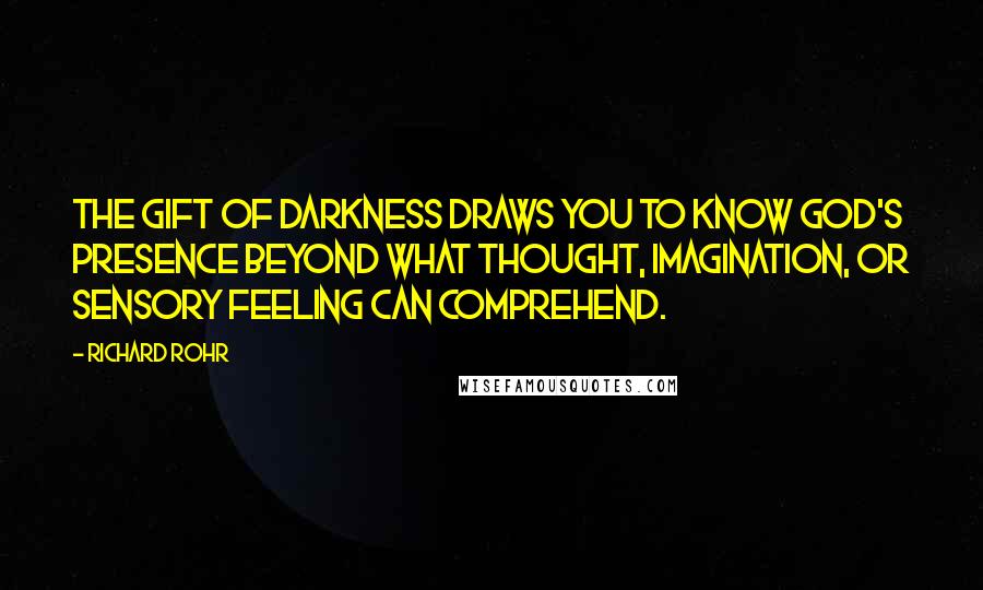 Richard Rohr Quotes: The gift of darkness draws you to know God's presence beyond what thought, imagination, or sensory feeling can comprehend.