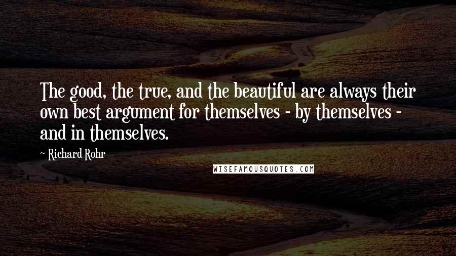 Richard Rohr Quotes: The good, the true, and the beautiful are always their own best argument for themselves - by themselves - and in themselves.