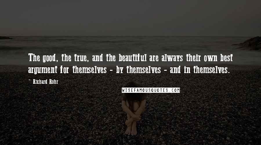 Richard Rohr Quotes: The good, the true, and the beautiful are always their own best argument for themselves - by themselves - and in themselves.