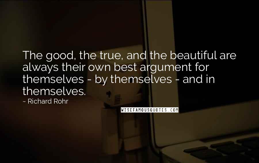 Richard Rohr Quotes: The good, the true, and the beautiful are always their own best argument for themselves - by themselves - and in themselves.