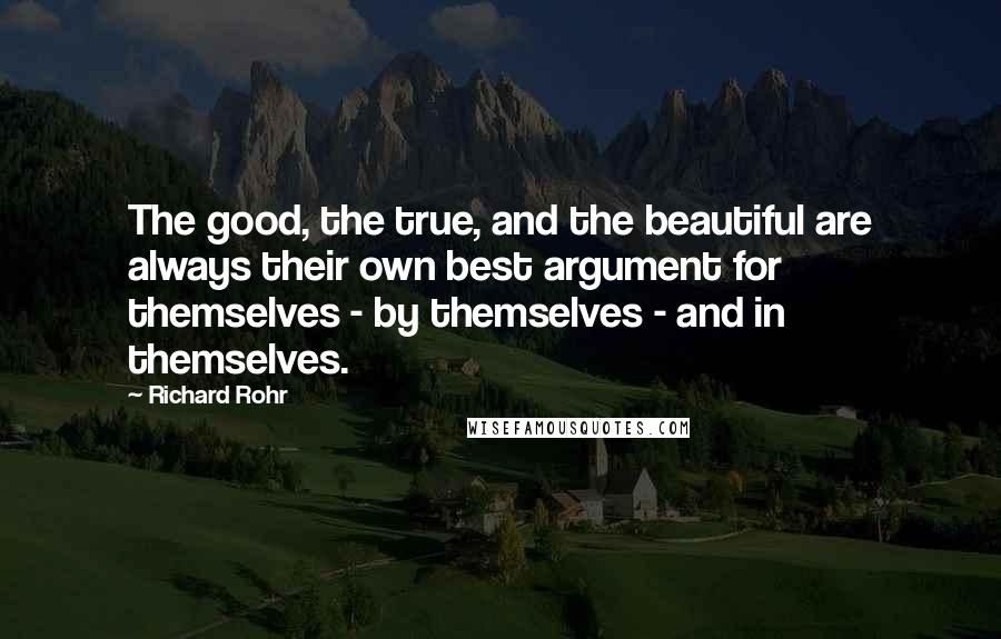 Richard Rohr Quotes: The good, the true, and the beautiful are always their own best argument for themselves - by themselves - and in themselves.