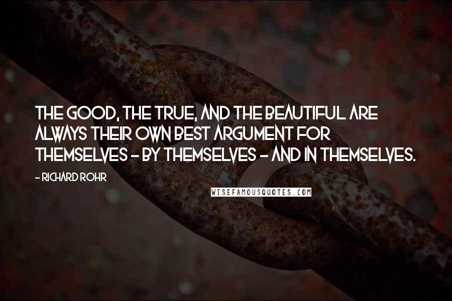 Richard Rohr Quotes: The good, the true, and the beautiful are always their own best argument for themselves - by themselves - and in themselves.