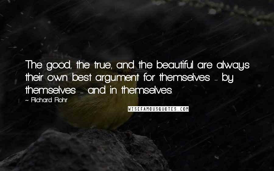 Richard Rohr Quotes: The good, the true, and the beautiful are always their own best argument for themselves - by themselves - and in themselves.