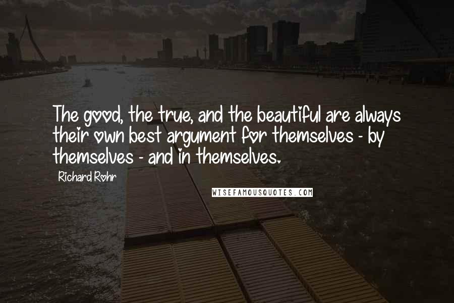 Richard Rohr Quotes: The good, the true, and the beautiful are always their own best argument for themselves - by themselves - and in themselves.