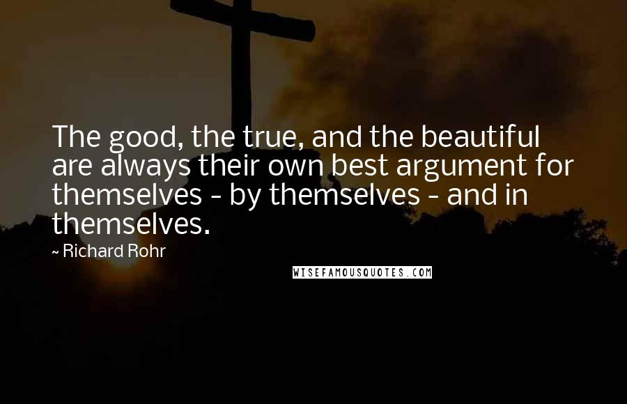 Richard Rohr Quotes: The good, the true, and the beautiful are always their own best argument for themselves - by themselves - and in themselves.