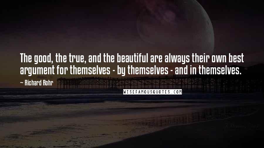 Richard Rohr Quotes: The good, the true, and the beautiful are always their own best argument for themselves - by themselves - and in themselves.