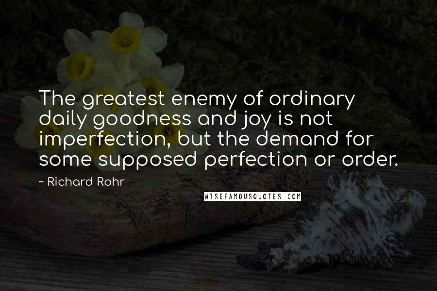 Richard Rohr Quotes: The greatest enemy of ordinary daily goodness and joy is not imperfection, but the demand for some supposed perfection or order.