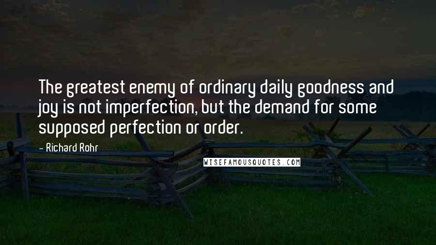 Richard Rohr Quotes: The greatest enemy of ordinary daily goodness and joy is not imperfection, but the demand for some supposed perfection or order.