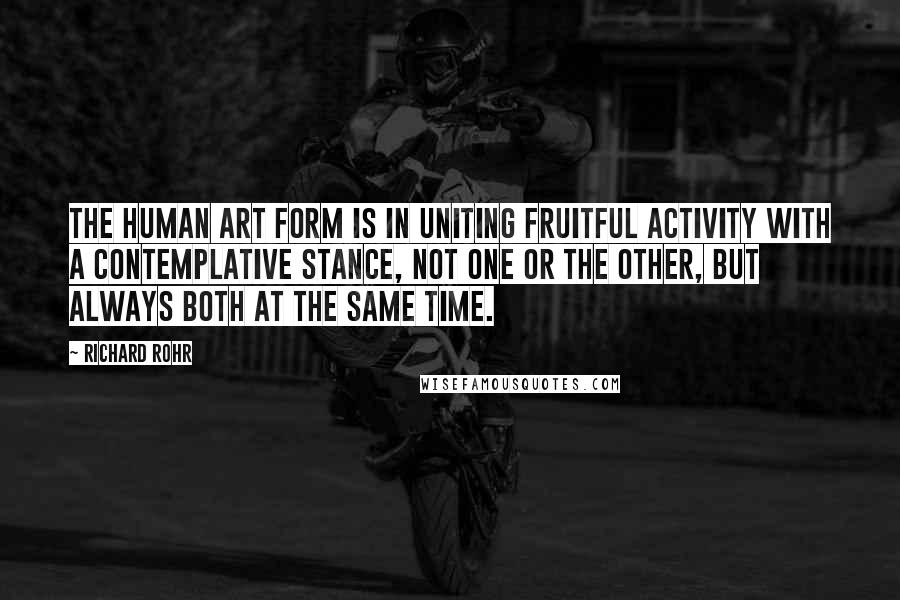 Richard Rohr Quotes: The human art form is in uniting fruitful activity with a contemplative stance, not one or the other, but always both at the same time.