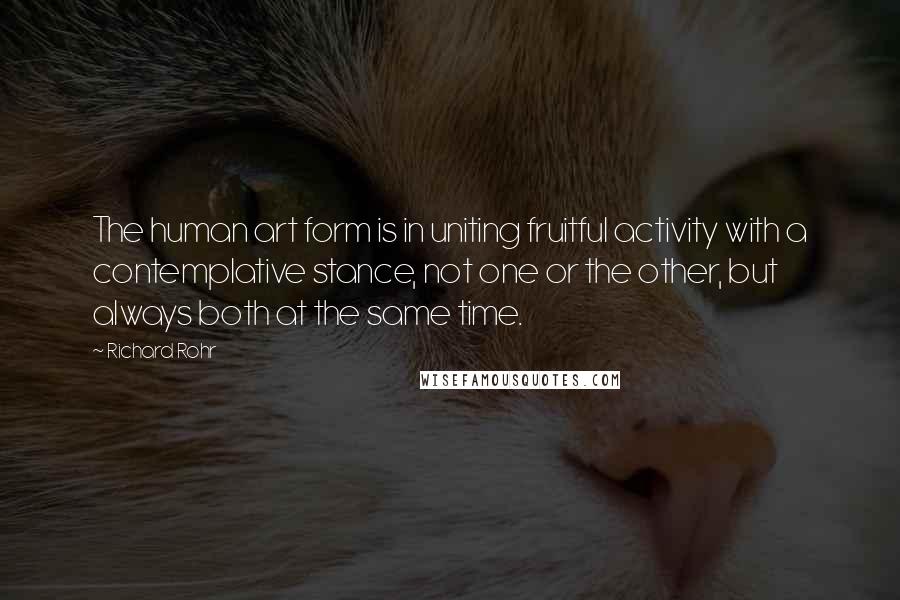 Richard Rohr Quotes: The human art form is in uniting fruitful activity with a contemplative stance, not one or the other, but always both at the same time.