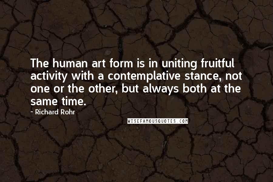 Richard Rohr Quotes: The human art form is in uniting fruitful activity with a contemplative stance, not one or the other, but always both at the same time.