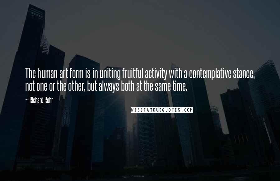 Richard Rohr Quotes: The human art form is in uniting fruitful activity with a contemplative stance, not one or the other, but always both at the same time.