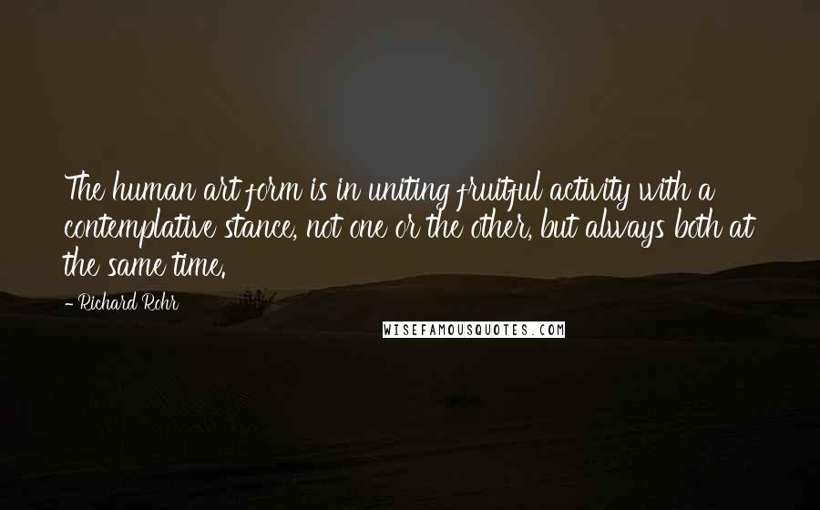 Richard Rohr Quotes: The human art form is in uniting fruitful activity with a contemplative stance, not one or the other, but always both at the same time.