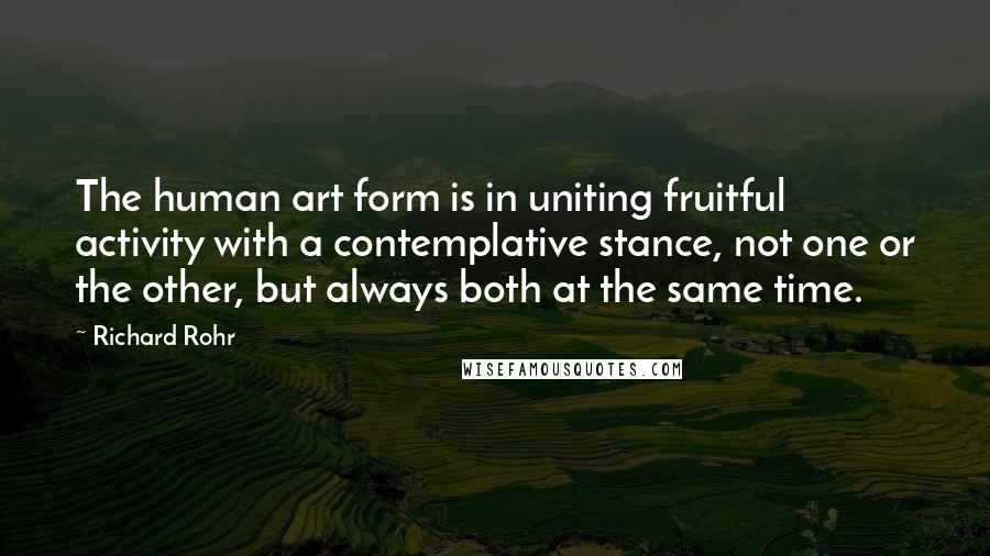 Richard Rohr Quotes: The human art form is in uniting fruitful activity with a contemplative stance, not one or the other, but always both at the same time.