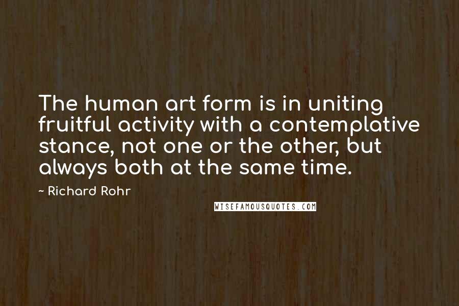 Richard Rohr Quotes: The human art form is in uniting fruitful activity with a contemplative stance, not one or the other, but always both at the same time.