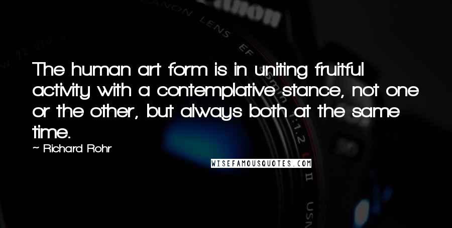 Richard Rohr Quotes: The human art form is in uniting fruitful activity with a contemplative stance, not one or the other, but always both at the same time.