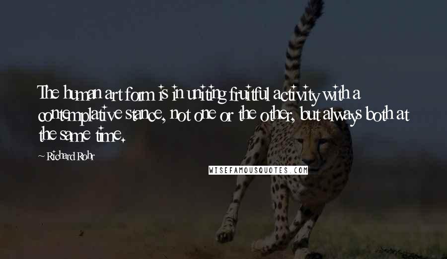 Richard Rohr Quotes: The human art form is in uniting fruitful activity with a contemplative stance, not one or the other, but always both at the same time.