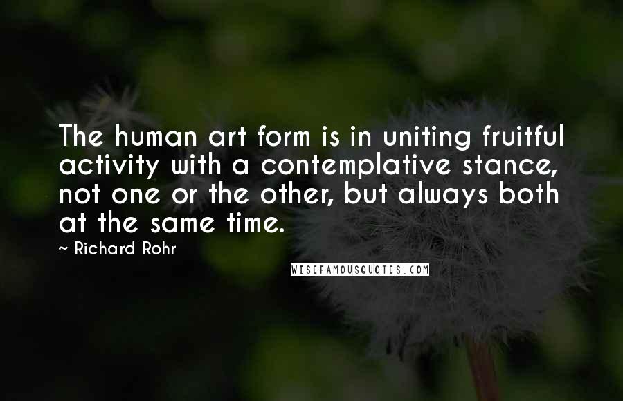 Richard Rohr Quotes: The human art form is in uniting fruitful activity with a contemplative stance, not one or the other, but always both at the same time.