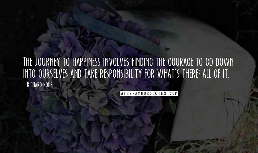 Richard Rohr Quotes: The journey to happiness involves finding the courage to go down into ourselves and take responsibility for what's there: all of it.