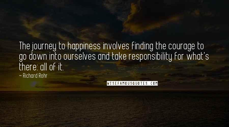 Richard Rohr Quotes: The journey to happiness involves finding the courage to go down into ourselves and take responsibility for what's there: all of it.