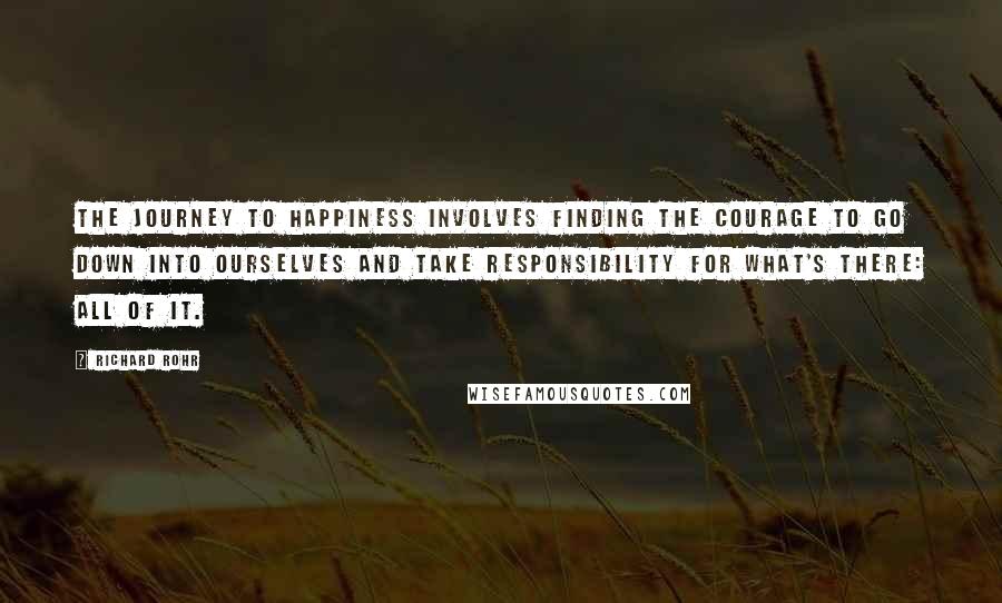 Richard Rohr Quotes: The journey to happiness involves finding the courage to go down into ourselves and take responsibility for what's there: all of it.