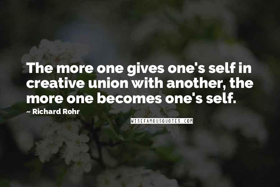 Richard Rohr Quotes: The more one gives one's self in creative union with another, the more one becomes one's self.