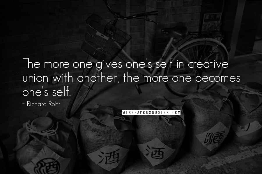 Richard Rohr Quotes: The more one gives one's self in creative union with another, the more one becomes one's self.