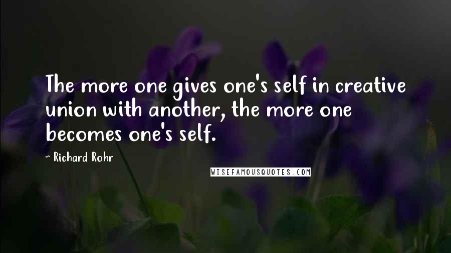 Richard Rohr Quotes: The more one gives one's self in creative union with another, the more one becomes one's self.