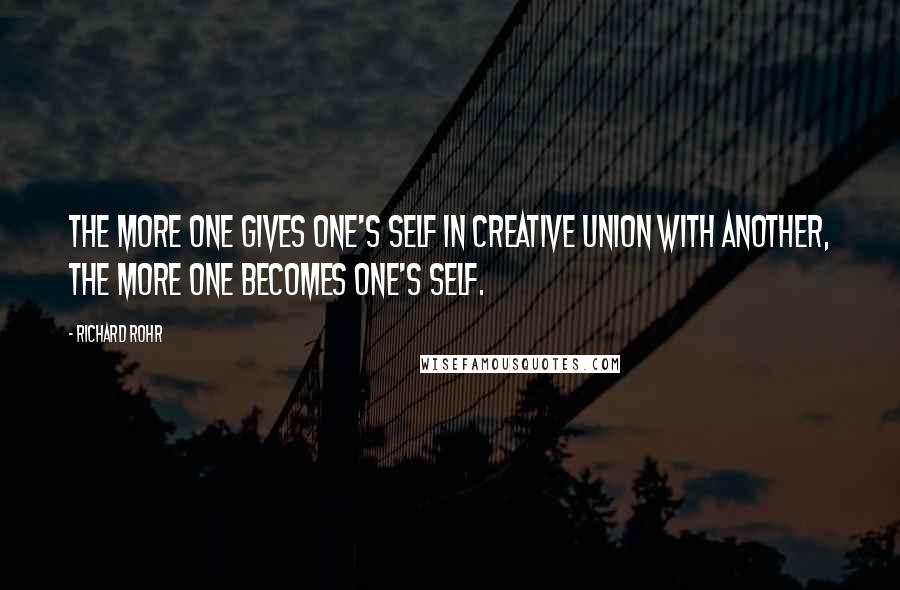 Richard Rohr Quotes: The more one gives one's self in creative union with another, the more one becomes one's self.