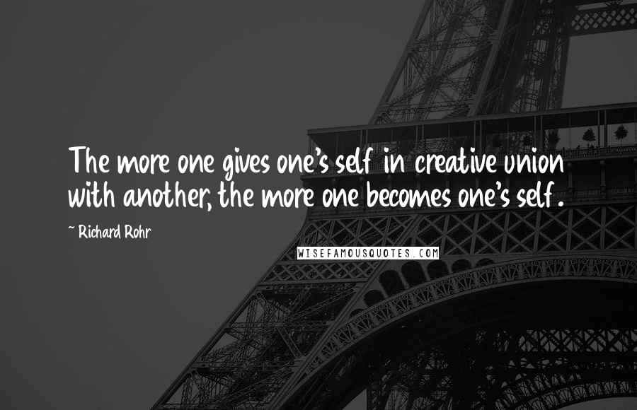 Richard Rohr Quotes: The more one gives one's self in creative union with another, the more one becomes one's self.