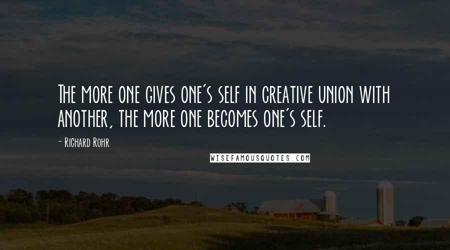 Richard Rohr Quotes: The more one gives one's self in creative union with another, the more one becomes one's self.