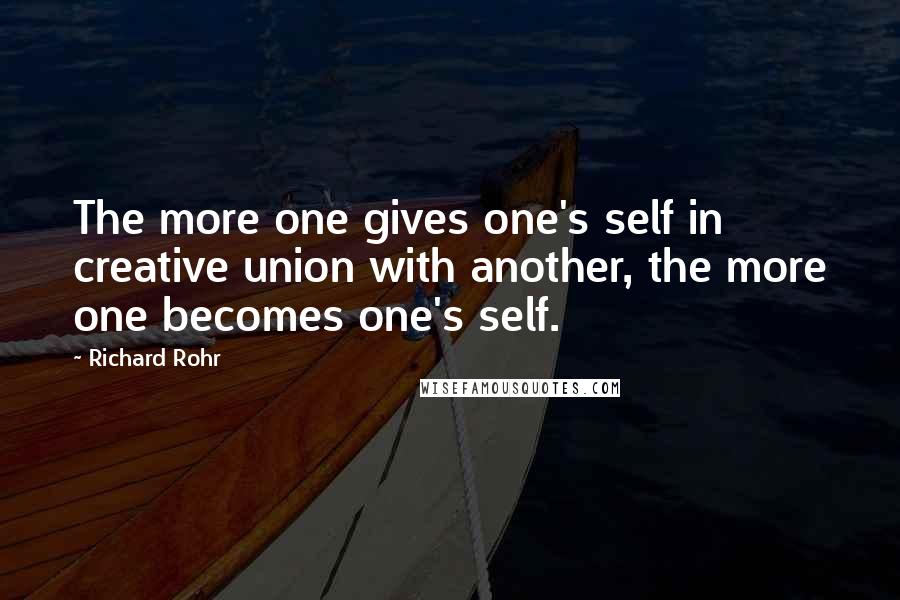 Richard Rohr Quotes: The more one gives one's self in creative union with another, the more one becomes one's self.