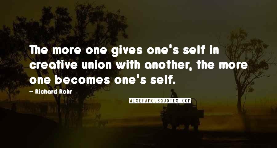 Richard Rohr Quotes: The more one gives one's self in creative union with another, the more one becomes one's self.